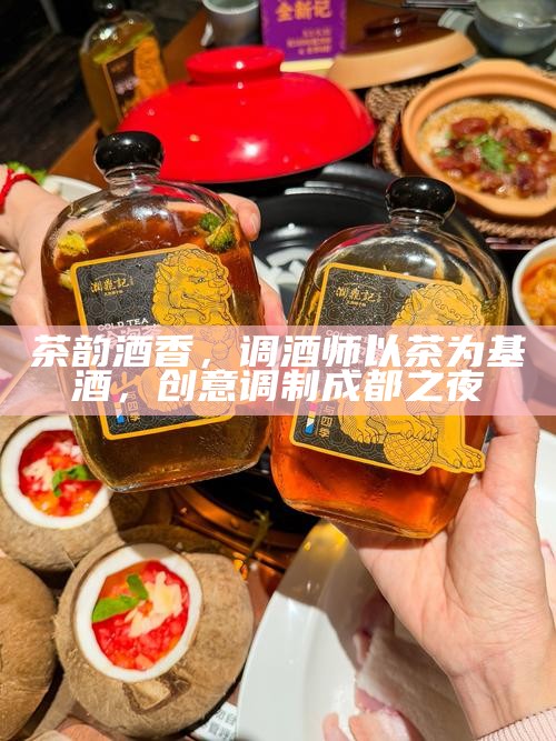茶韵酒香,调酒师以茶为基酒,创意调制成都之夜