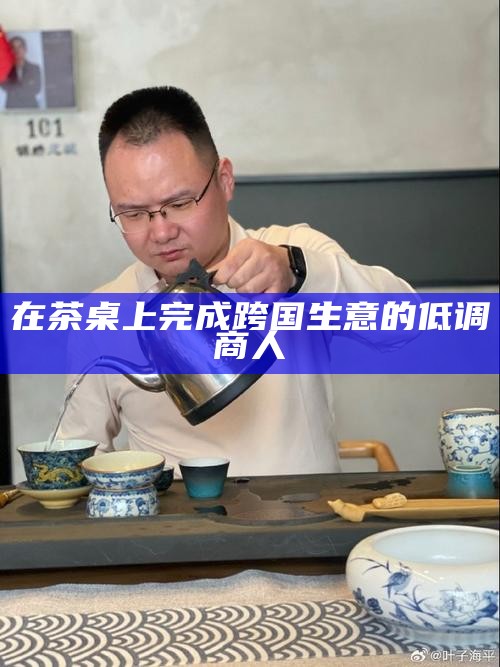 在茶桌上完成跨国生意的低调商人